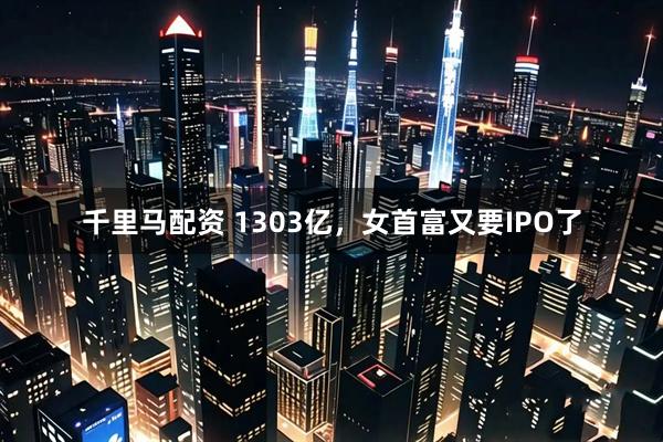 千里马配资 1303亿，女首富又要IPO了