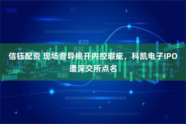 信钰配资 现场督导揭开内控瑕疵，科凯电子IPO遭深交所点名