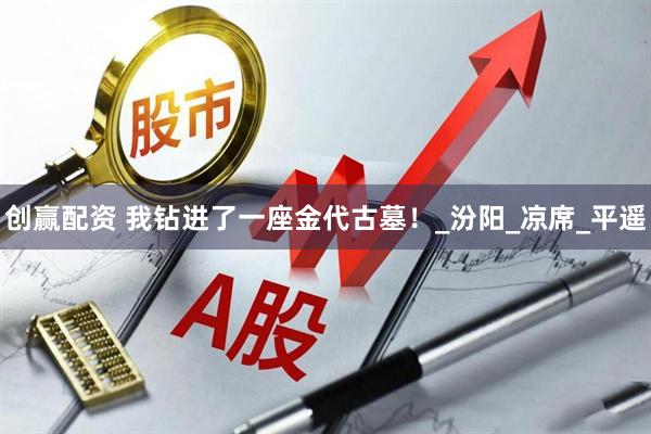 创赢配资 我钻进了一座金代古墓！_汾阳_凉席_平遥