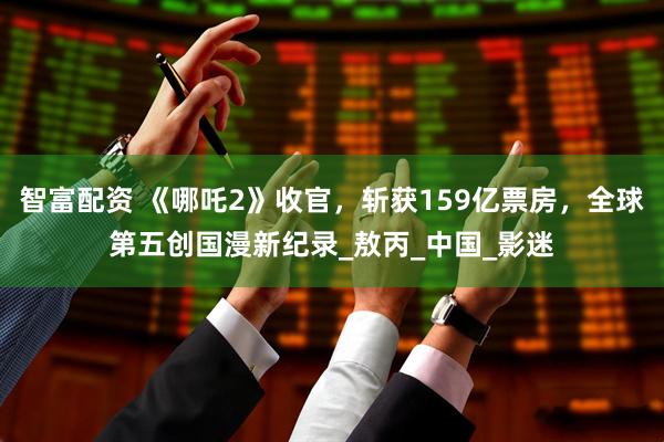 智富配资 《哪吒2》收官，斩获159亿票房，全球第五创国漫新纪录_敖丙_中国_影迷