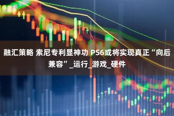 融汇策略 索尼专利显神功 PS6或将实现真正“向后兼容”_运行_游戏_硬件