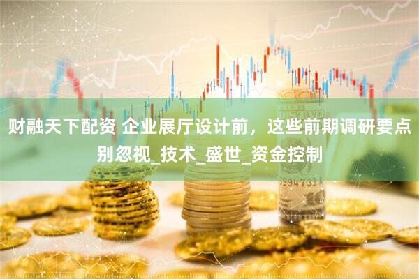 财融天下配资 企业展厅设计前，这些前期调研要点别忽视_技术_盛世_资金控制